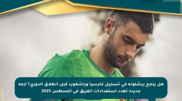 هل ينجح برشلونة في تسجيل غارسيا وراشفورد قبل انطلاق الدوري؟ أزمة جديدة تهدد استعدادات الفريق في أغسطس 2025